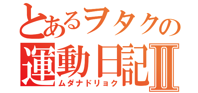 とあるヲタクの運動日記Ⅱ（ムダナドリョク）