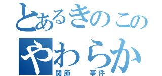 とあるきのこのやわらか（関節  事件）