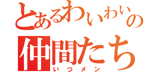 とあるわいわい同盟の仲間たち（いつメン）