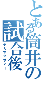 とある筒井の試合後（ヤリマッサァー）