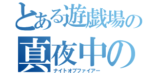 とある遊戯場の真夜中の炎（ナイトオブファイアー）