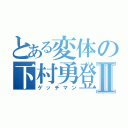 とある変体の下村勇登Ⅱ（ゲッチマン）