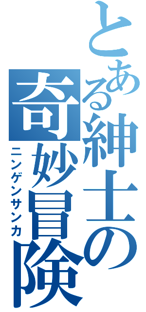 とある紳士の奇妙冒険（ニンゲンサンカ）