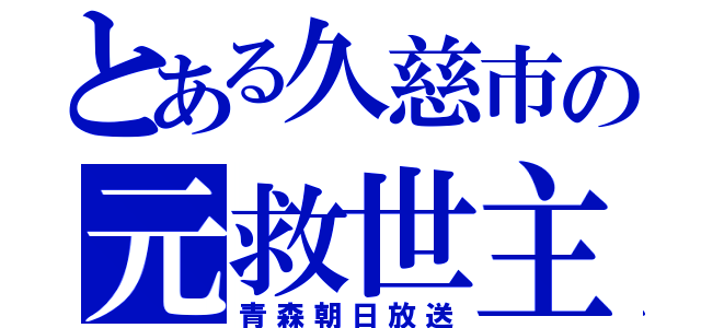 とある久慈市の元救世主（青森朝日放送）