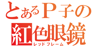 とあるＰ子の紅色眼鏡（レッドフレーム）