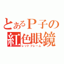 とあるＰ子の紅色眼鏡（レッドフレーム）