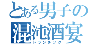 とある男子の混沌酒宴（ドランチック）