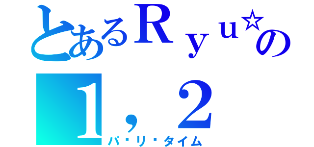 とあるＲｙｕ☆の１，２（パ〜リ〜タイム）