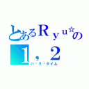 とあるＲｙｕ☆の１，２（パ〜リ〜タイム）