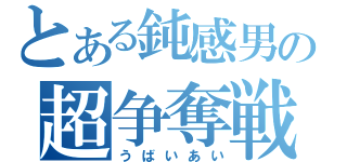 とある鈍感男の超争奪戦（うばいあい）