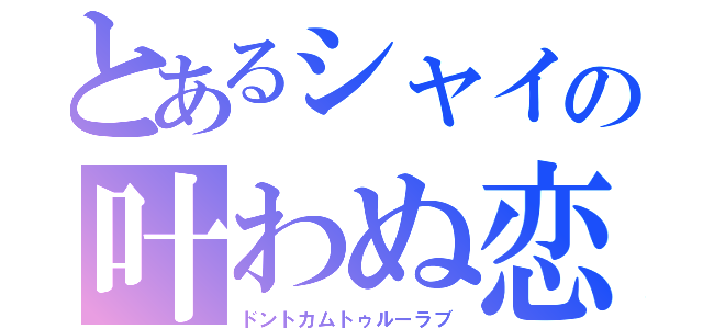 とあるシャイの叶わぬ恋（ドントカムトゥルーラブ）