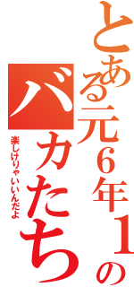 とある元６年１組のバカたち（楽しけりゃいいんだよ）