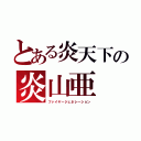 とある炎天下の炎山亜（ファイヤージェネレーション）