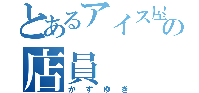 とあるアイス屋の店員（かずゆき）