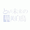 とある未来の華美白鳥（ジーク）