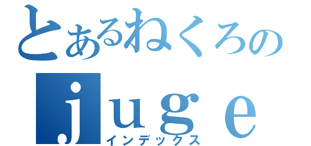 とあるねくろのｊｕｇｅｍｕブログ（インデックス）