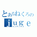 とあるねくろのｊｕｇｅｍｕブログ（インデックス）