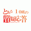 とある１０班の質疑応答（クエスチョン＆アンサー）