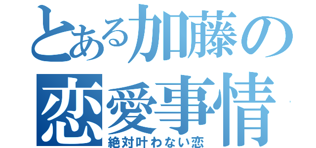 とある加藤の恋愛事情（絶対叶わない恋）