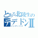 とある北陵生のデデドンⅡ（インデックス）