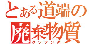 とある道端の廃棄物質（クソフンダ）