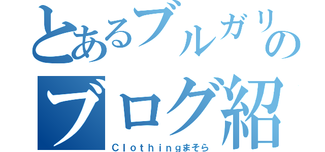 とあるブルガリア愛のブログ紹介（Ｃｌｏｔｈｉｎｇまそら）