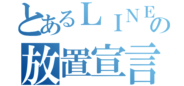 とあるＬＩＮＥの放置宣言（）