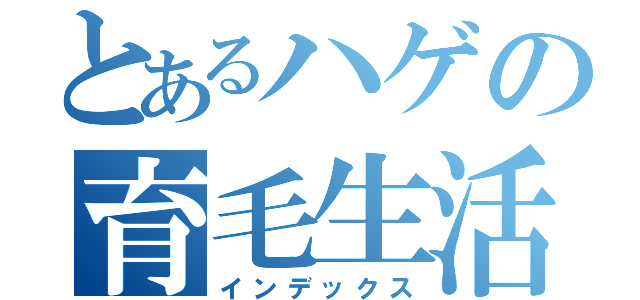 とあるハゲの育毛生活（インデックス）