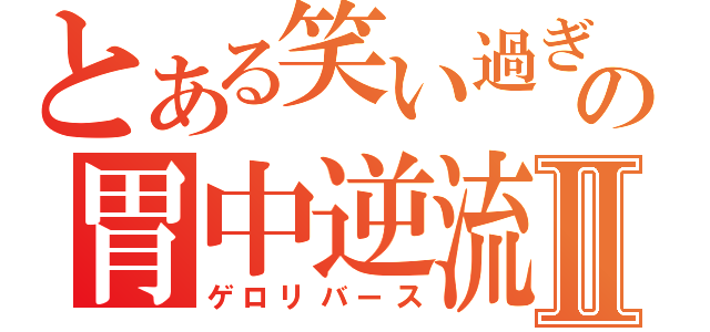 とある笑い過ぎの胃中逆流Ⅱ（ゲロリバース）