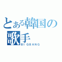 とある韓国の歌手（ＢＩＧＢＡＮＧ）