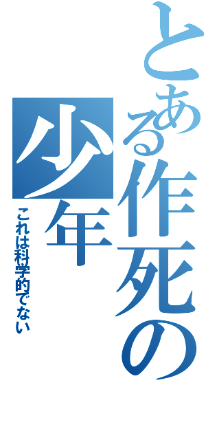 とある作死の少年（これは科学的でない）