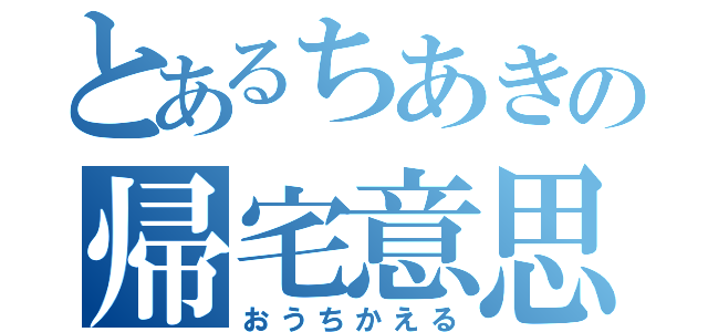 とあるちあきの帰宅意思（おうちかえる）