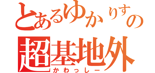 とあるゆかりすの超基地外（かわっしー）