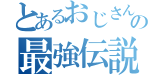 とあるおじさんの最強伝説（）