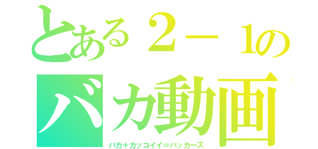 とある２－１のバカ動画（バカ＋カッコイイ＝バッカーズ）