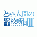 とある人間の学校新聞Ⅱ（インデックス）