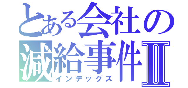 とある会社の減給事件Ⅱ（インデックス）