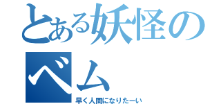 とある妖怪のベム（早く人間になりたーい）