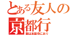 とある友人の京都行（敵は本能寺にあり）