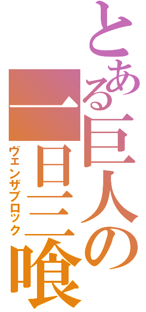 とある巨人の一日三喰（ヴェンザブロック）