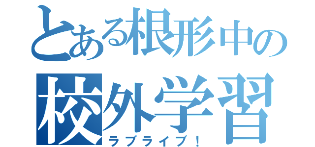 とある根形中の校外学習（ラブライブ！）