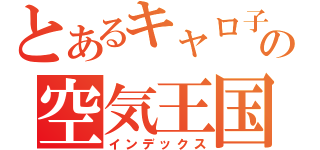 とあるキャロ子の空気王国（インデックス）