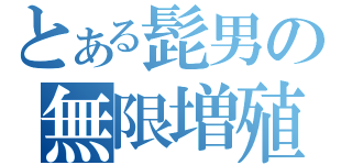 とある髭男の無限増殖（）