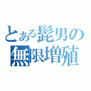 とある髭男の無限増殖（）