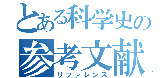 とある科学史の参考文献（リファレンス）