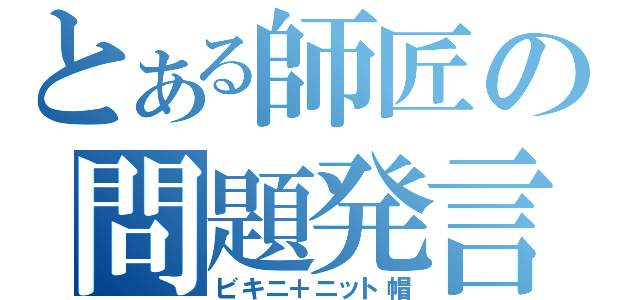 とある師匠の問題発言（ビキニ＋ニット帽）