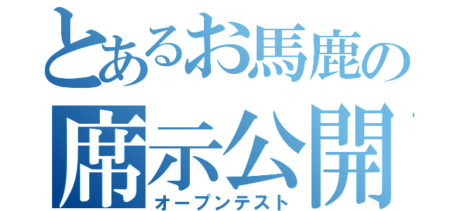 とあるお馬鹿の席示公開（オープンテスト）