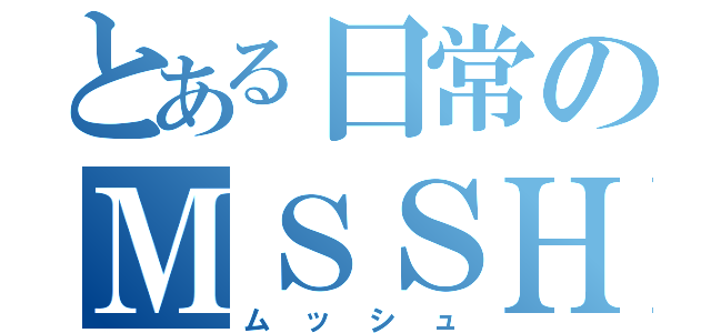 とある日常のＭＳＳＨ（ムッシュ）