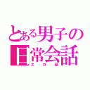 とある男子の日常会話（エロ話）