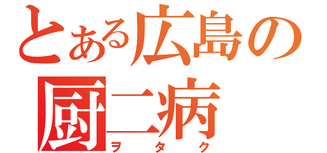 とある広島の厨二病（ヲタク）